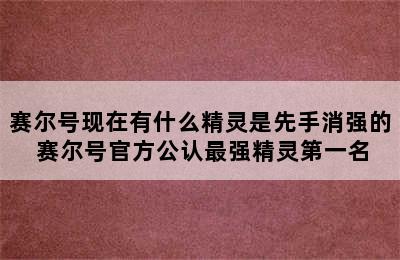 赛尔号现在有什么精灵是先手消强的 赛尔号官方公认最强精灵第一名